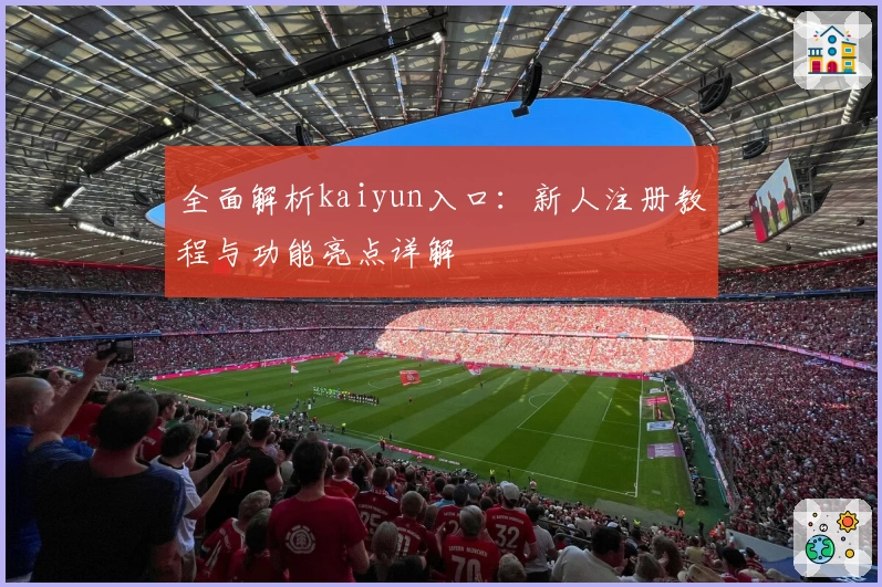全面解析kaiyun入口：新人注册教程与功能亮点详解