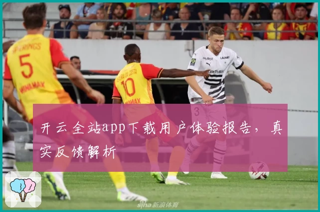 开云全站app下载用户体验报告,真实反馈解析
