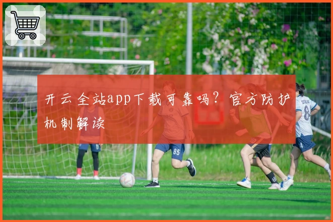 开云全站app下载可靠吗？官方防护机制解读