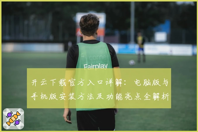 开云下载官方入口详解:电脑版与手机版安装方法及功能亮点全解析
