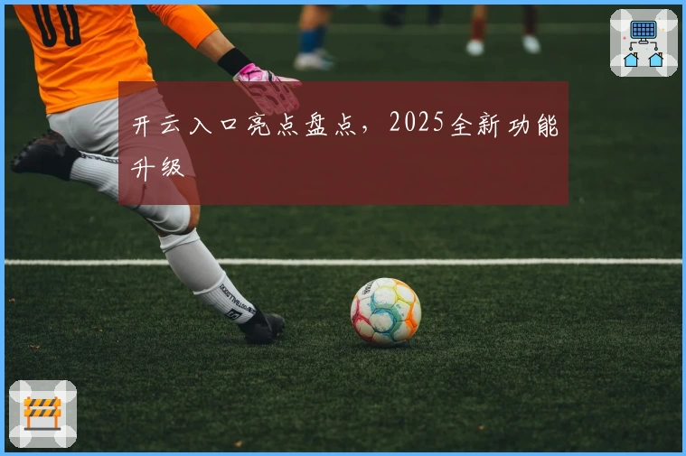 开云入口亮点盘点,2025全新功能升级