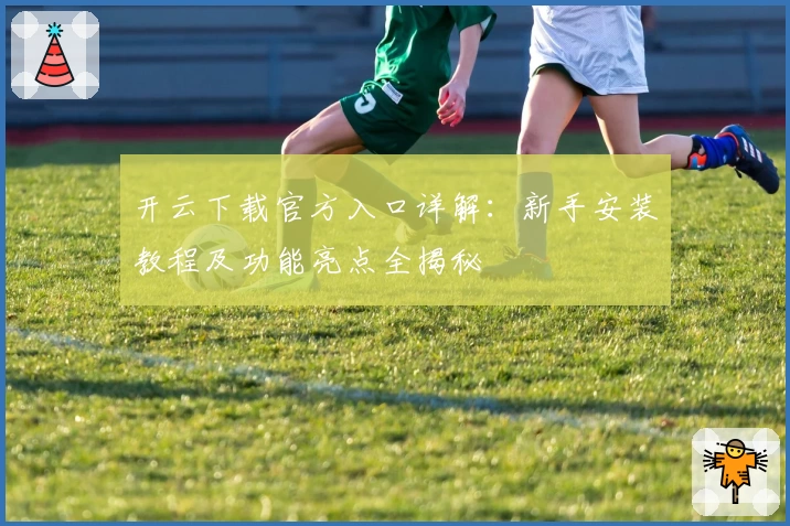 开云下载官方入口详解：新手安装教程及功能亮点全揭秘