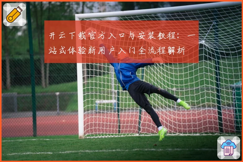 开云下载官方入口与安装教程：一站式体验新用户入门全流程解析