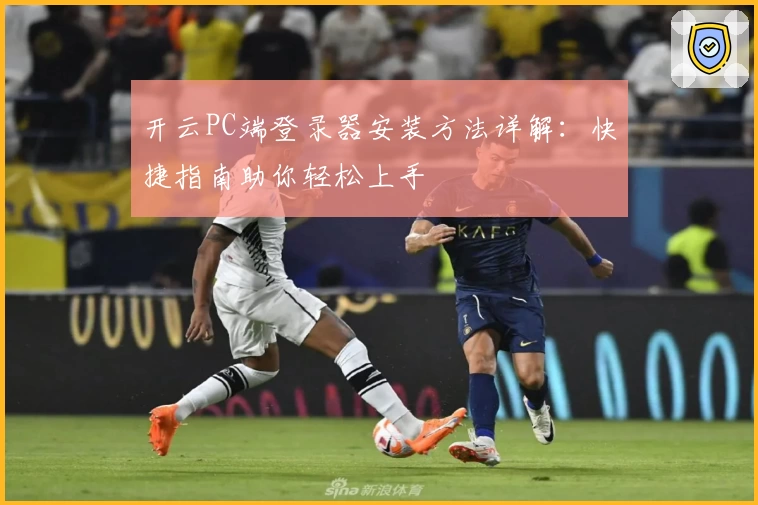 开云PC端登录器安装方法详解：快捷指南助你轻松上手