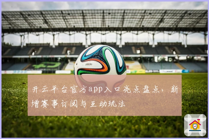 开云平台官方app入口亮点盘点，新增赛事订阅与互动玩法