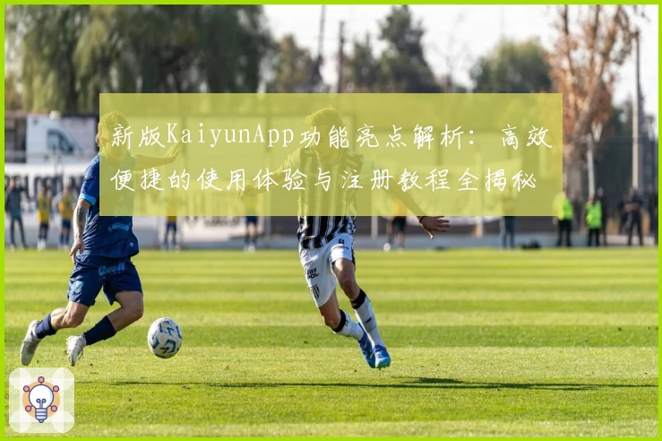 新版KaiyunApp功能亮点解析：高效便捷的使用体验与注册教程全揭秘