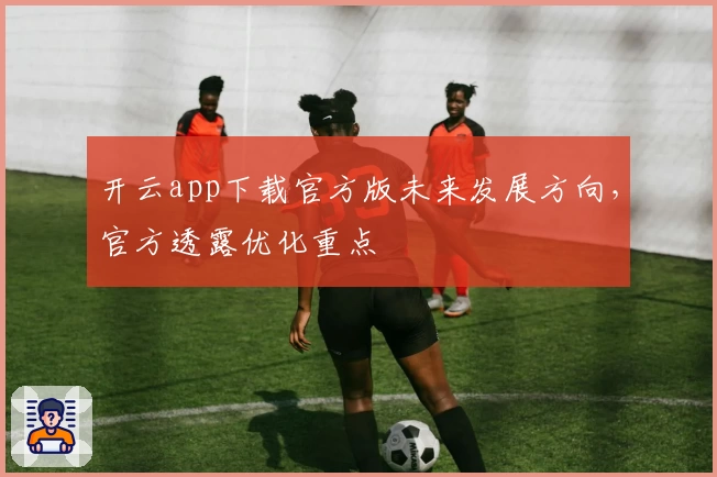 开云app下载官方版未来发展方向，官方透露优化重点