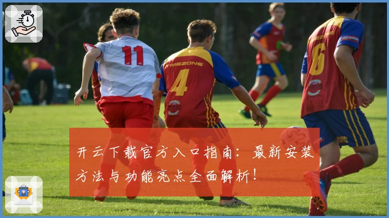 开云下载官方入口指南：最新安装方法与功能亮点全面解析！