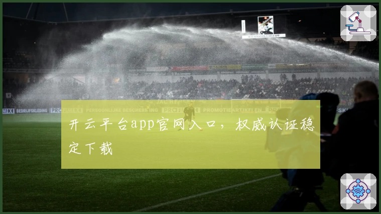 开云平台app官网入口，权威认证稳定下载