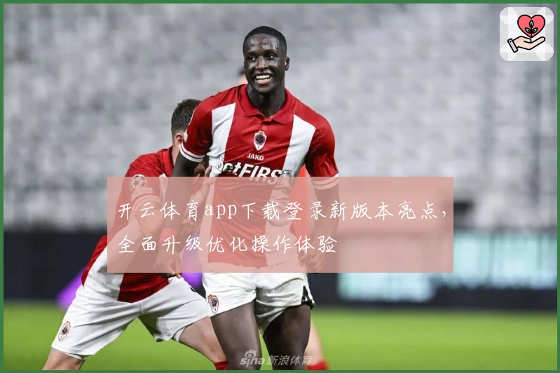 开云体育app下载登录新版本亮点，全面升级优化操作体验