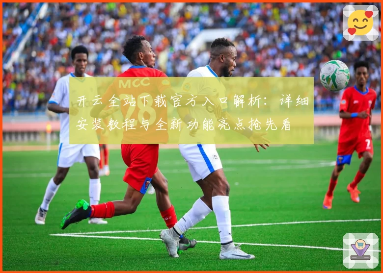 开云全站下载官方入口解析：详细安装教程与全新功能亮点抢先看