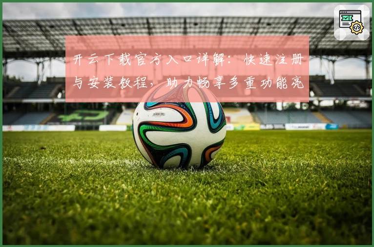 开云下载官方入口详解:快速注册与安装教程,助力畅享多重功能亮点