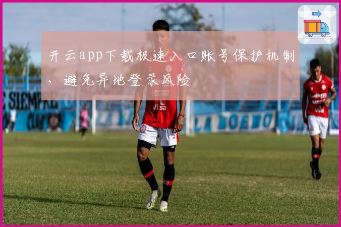 开云app下载极速入口账号保护机制，避免异地登录风险