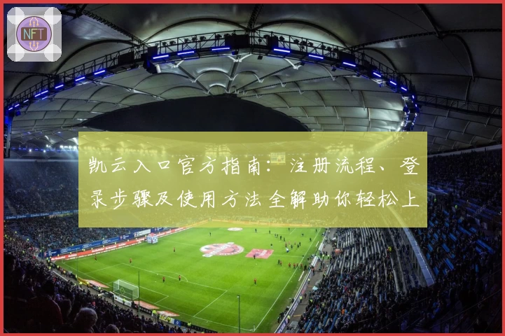 凯云入口官方指南：注册流程、登录步骤及使用方法全解助你轻松上手