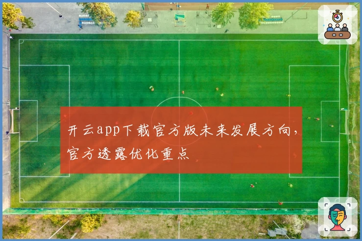 开云app下载官方版未来发展方向，官方透露优化重点