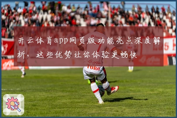 开云体育app网页版功能亮点深度解析，这些优势让你体验更畅快