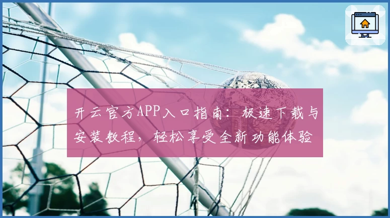 开云官方APP入口指南：极速下载与安装教程，轻松享受全新功能体验之旅
