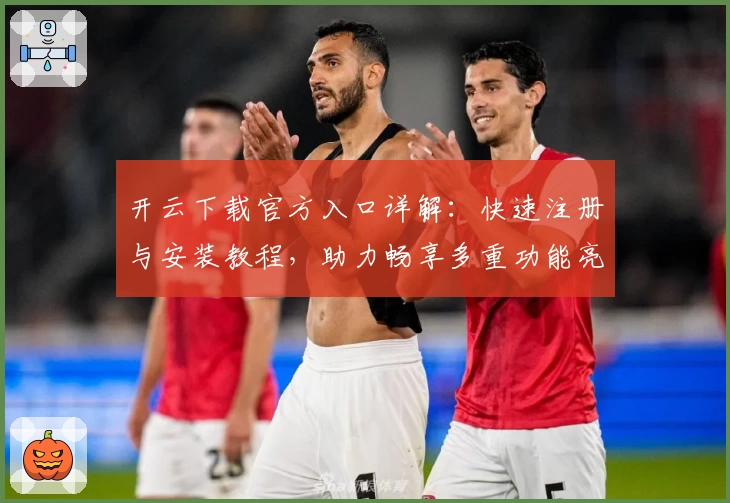 开云下载官方入口详解：快速注册与安装教程，助力畅享多重功能亮点