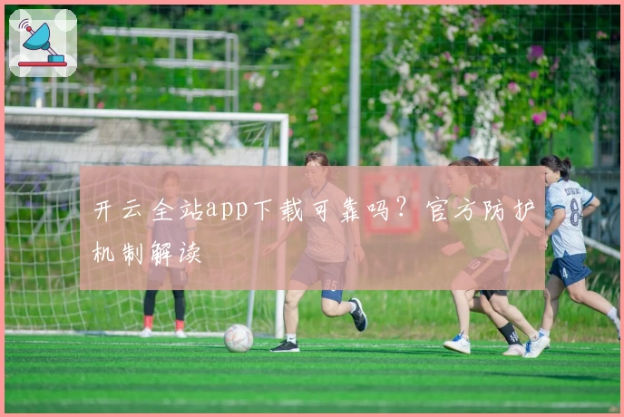 开云全站app下载可靠吗？官方防护机制解读