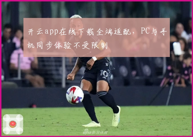 开云app在线下载全端适配，PC与手机同步体验不受限制
