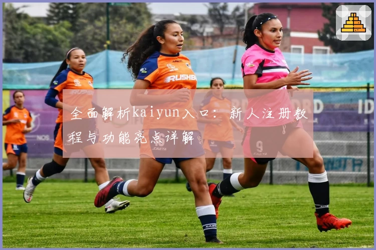 全面解析kaiyun入口：新人注册教程与功能亮点详解