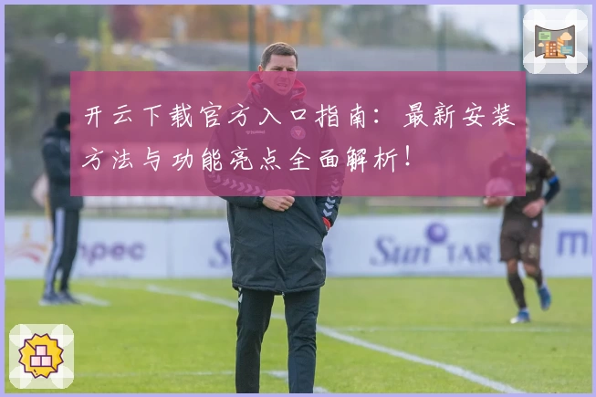 开云下载官方入口指南：最新安装方法与功能亮点全面解析！