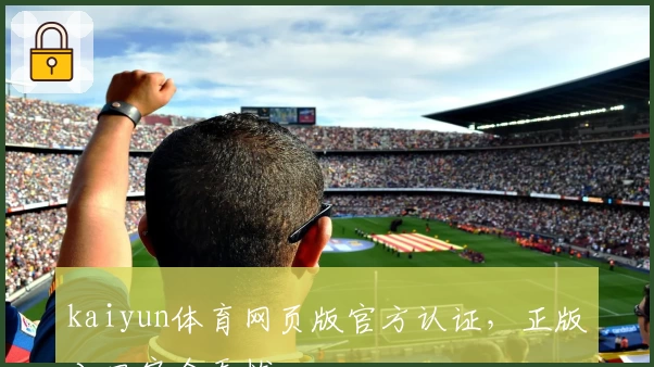 kaiyun体育网页版官方认证，正版入口安全无忧