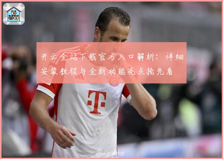 开云全站下载官方入口解析：详细安装教程与全新功能亮点抢先看
