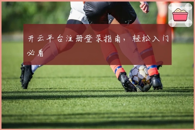 开云平台注册登录指南，轻松入门必看