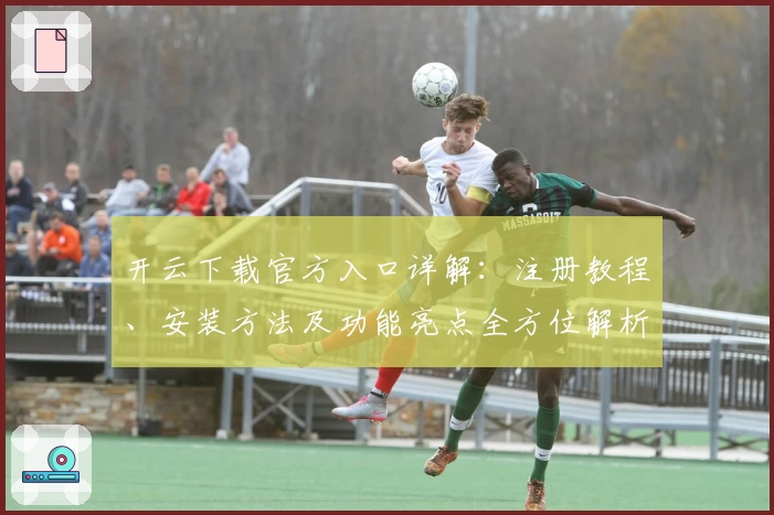 开云下载官方入口详解：注册教程、安装方法及功能亮点全方位解析