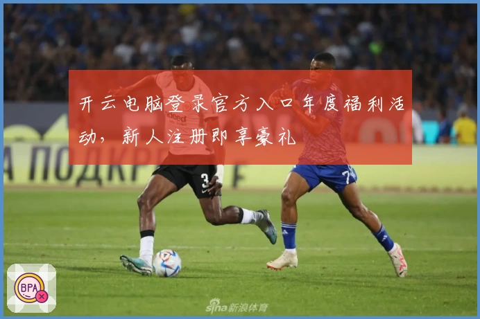 开云电脑登录官方入口年度福利活动，新人注册即享豪礼