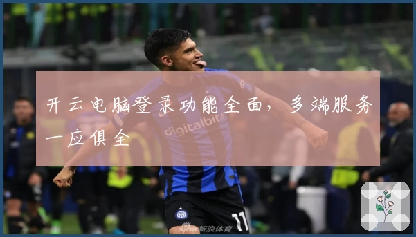 开云电脑登录功能全面，多端服务一应俱全