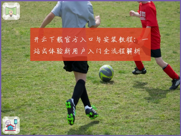 开云下载官方入口与安装教程:一站式体验新用户入门全流程解析