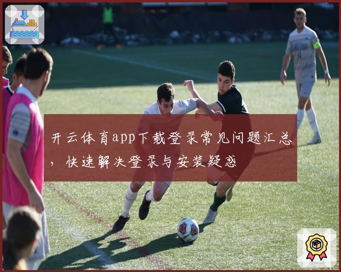 开云体育app下载登录常见问题汇总，快速解决登录与安装疑惑