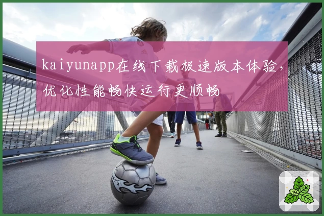 kaiyunapp在线下载极速版本体验，优化性能畅快运行更顺畅