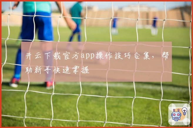 开云下载官方app操作技巧合集，帮助新手快速掌握