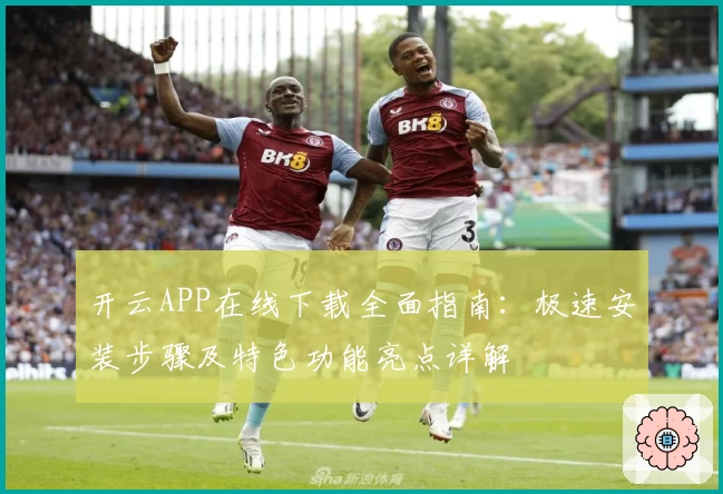 开云APP在线下载全面指南:极速安装步骤及特色功能亮点详解