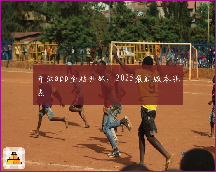 开云app全站升级，2025最新版本亮点