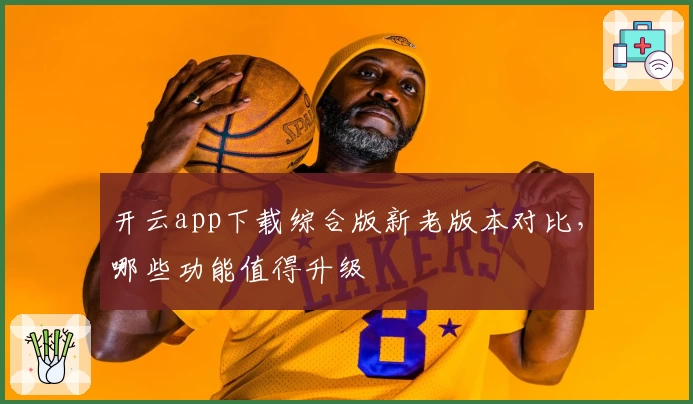 开云app下载综合版新老版本对比，哪些功能值得升级