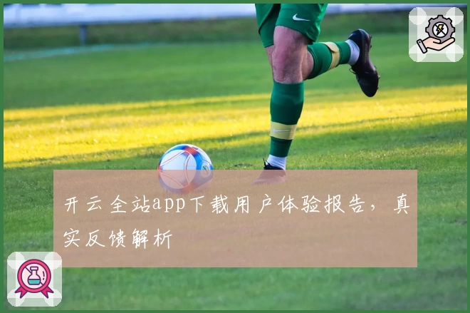 开云全站app下载用户体验报告，真实反馈解析
