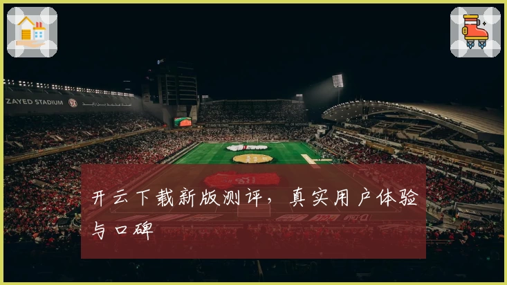 开云下载新版测评，真实用户体验与口碑