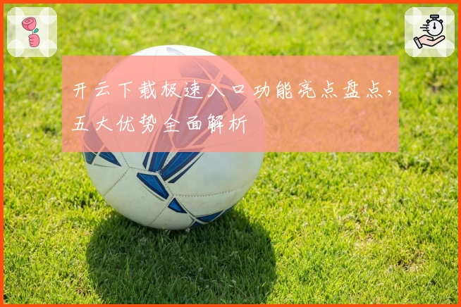 开云下载极速入口功能亮点盘点,五大优势全面解析