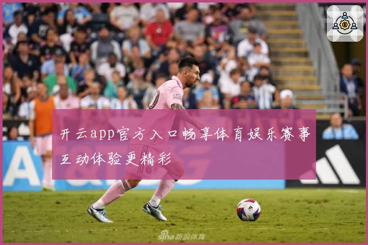 开云app官方入口畅享体育娱乐赛事互动体验更精彩