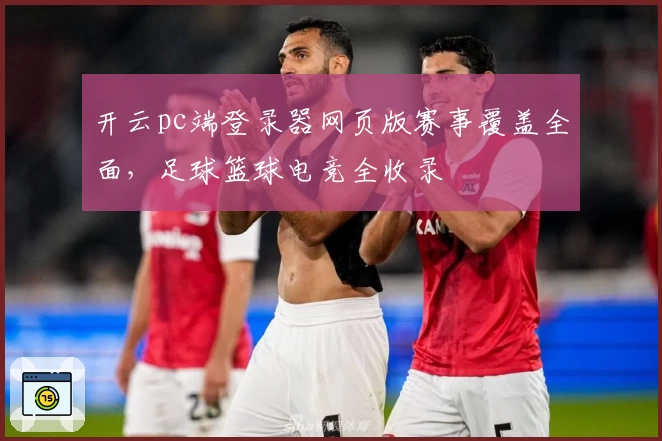 开云pc端登录器网页版赛事覆盖全面，足球篮球电竞全收录