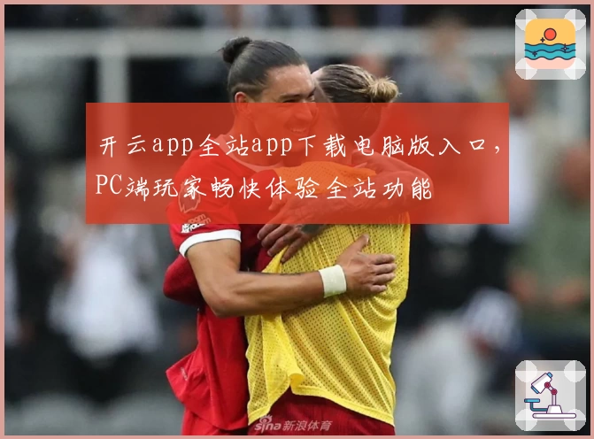 开云app全站app下载电脑版入口,PC端玩家畅快体验全站功能