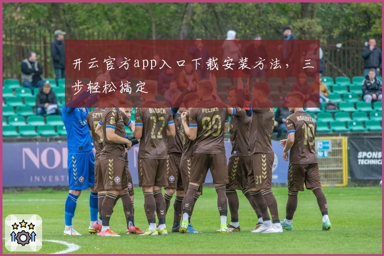 开云官方app入口下载安装方法，三步轻松搞定