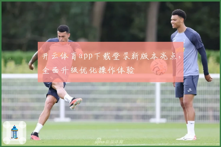 开云体育app下载登录新版本亮点，全面升级优化操作体验