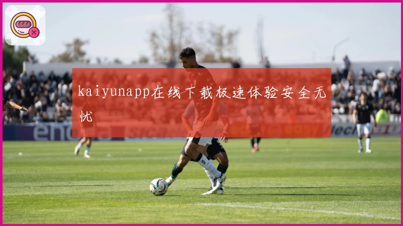 kaiyunapp在线下载极速体验安全无忧