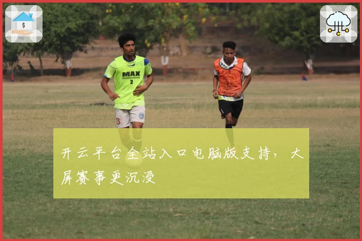 开云平台全站入口电脑版支持，大屏赛事更沉浸