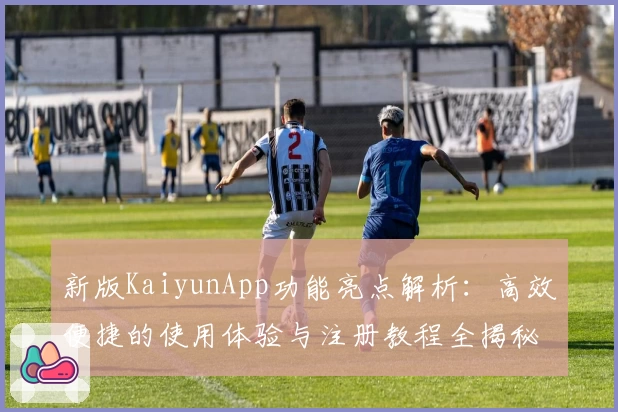 新版KaiyunApp功能亮点解析：高效便捷的使用体验与注册教程全揭秘